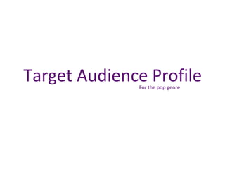 Target Audience Profile
For the pop genre

 