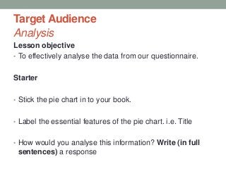 Target Audience
Analysis
Lesson objective
• To effectively analyse the data from our questionnaire.
Starter
• Stick the pi...
