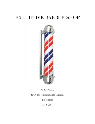 EXECUTIVE BARBER SHOP
Andrew Cleary
BUSN 230 - Introduction to Marketing
Les Harman
May 14, 2013
 