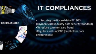 • Securing credit card data PCI DSS
(Payment card industry data security standard)
•To reduce payment card fraud.
•Regular audits of CDE (cardholder data
environment)
 