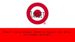 Target
Team 7: Andrew Biscoe, Catherine Iszard, Leon White,
Christopher Whitesell
 