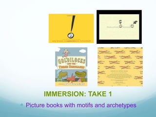IMMERSION: TAKE 1
 Picture books with motifs and archetypes
 