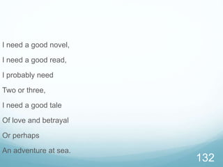 I need a good novel,
I need a good read,
I probably need
Two or three,
I need a good tale
Of love and betrayal
Or perhaps
An adventure at sea.
132
 