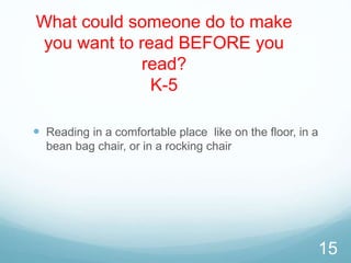 What could someone do to make
you want to read BEFORE you
read?
K-5
 Reading in a comfortable place like on the floor, in a
bean bag chair, or in a rocking chair
15
 