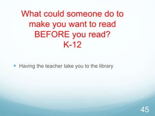 What could someone do to
make you want to read
BEFORE you read?
K-12
 Having the teacher take you to the library
45
 
