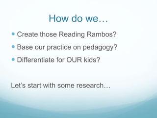 How do we…
 Create those Reading Rambos?
 Base our practice on pedagogy?
 Differentiate for OUR kids?
Let’s start with some research…
 