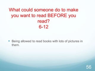 What could someone do to make
you want to read BEFORE you
read?
6-12
 Being allowed to read books with lots of pictures in
them.
56
 
