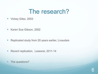 The research?
 Vickey Giles, 2003
 Karen Sue Gibson, 2002
 Replicated study from 20 years earlier, Livaudais
 Recent replication, Lesesne, 2011-14
 The questions?
6
 