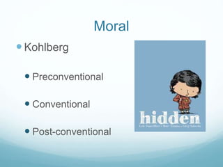 Kohlberg
 Preconventional
 Conventional
 Post-conventional
Moral
 