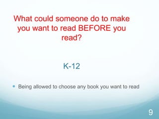 What could someone do to make
you want to read BEFORE you
read?
K-12
 Being allowed to choose any book you want to read
9
 