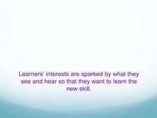 Learners’ interests are sparked by what they
see and hear so that they want to learn the
new skill.
 