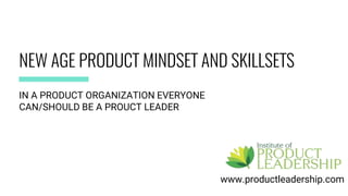 NEW AGE PRODUCT MINDSET AND SKILLSETS
www.productleadership.com
IN A PRODUCT ORGANIZATION EVERYONE
CAN/SHOULD BE A PROUCT LEADER
 