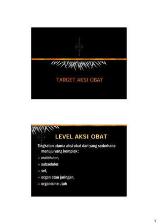 1
TARGET AKSI OBAT
LEVEL AKSI OBAT
Tingkatan utama aksi obat dari yang sederhana
menuju yang komplek :
molekuler,
subseluler,
sel,
organ atau jaringan,
organisme utuh
 