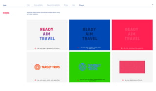 Color
21
Intro Core palette Supportive palette Rules Use Misuse
Misuse Anything listed below should be avoided when using
our color palettes.
Ready 

aim 

travel
do not add a gradient of colors
do not use a color not specifies
Ready 

aim 

travel
do not use a dark color over

a light one
do not use a color combination not
specified
Target
Trips
Ready 

aim 

travel
do not dicrease the opacity
do not add noise effects
Target Trips
 