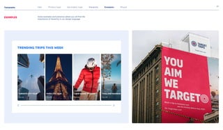 Typography
27
Intro Primary type Secondary type Hierarchy Examples Misuse
Examples Some examples and scenarios where you wll find the
importance of hierarchy in our design language.
Trending trips this week
Trip Info Trip Info Trip Info Trip Info
Toronto City Tour Paris City Tour Camp Suisse Ski Camp Thailand mansion
 