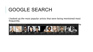 GOOGLE SEARCH
I looked up the most popular artists that were being mentioned most
frequently.
6 female artists and 5 males artists were frequently mentioned on the
internet.
 
