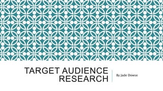 TARGET AUDIENCE
RESEARCH
By Jade Dowse
 