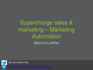 Supercharge sales &
       marketing – Marketing
           Automation
                  Marina Lumley



@marinalumley
uk.linkedin.com/in/marinalumley
 