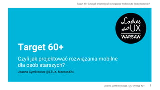 Target 60+ Czyli jak projektować rozwiązania mobilne dla osób starszych?
Joanna Cymkiewicz @LTUX, Meetup #24
Target 60+
Czyli jak projektować rozwiązania mobilne
dla osób starszych?
Joanna Cymkiewicz @LTUX, Meetup#24
1
 