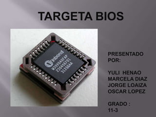 TARGETA BIOS


         PRESENTADO
         POR:

         YULI HENAO
         MARCELA DIAZ
         JORGE LOAIZA
         OSCAR LOPEZ

         GRADO :
         11-3
 