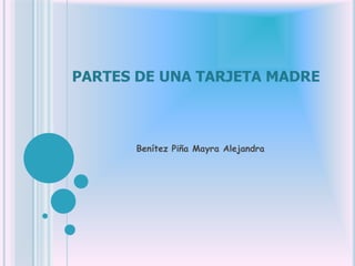 PARTES DE UNA TARJETA MADRE



       Benítez Piña Mayra Alejandra
 