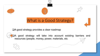What is a Good Strategy?
A good strategy provides a clear roadmap
A good strategy will take into account existing barriers and
resources (people, money, power, materials, etc.
 