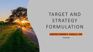 TARGET AND
STRATEGY
FORMULATION
CHESTER LYNDON S. PADILLA, CPA
Presenter
 