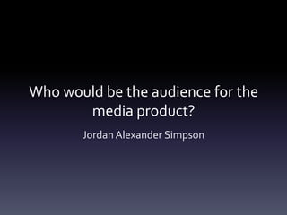 Who would be the audience for the
       media product?
       Jordan Alexander Simpson
 