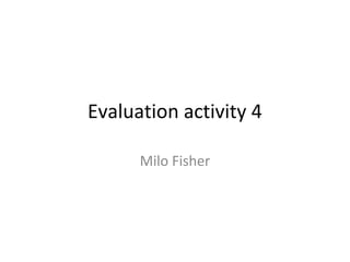 Evaluation activity 4

      Milo Fisher
 