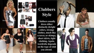 Clubbers
Style
Clubbers usually
dress either
distinctly (bright
colors, strange
clothes, much like
a raver, or skimpy,
short skirts, tight
clothing. Again,
wardrobe depends
on the type of club
you attend.
 