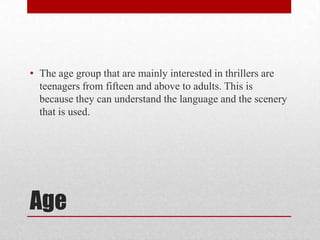 Age
• The age group that are mainly interested in thrillers are
teenagers from fifteen and above to adults. This is
because they can understand the language and the scenery
that is used.
 