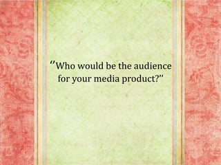 ‘’Who would be the audience
for your media product?’’

 
