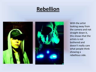 RebellionWith the artist looking away from the camera and not straight down it, this shows that the artists is not bothered and doesn’t really care what people think showing a rebellious side.