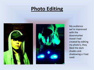 Photo EditingMy audience we’re impressed with the downmarket mood I had created by editing my photo’s, they liked the dark shades and shadowing a I had used.