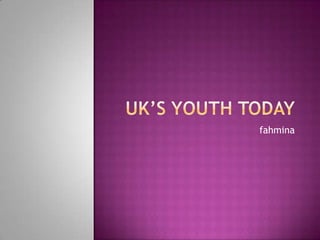 Uk’s youth today fahmina 
