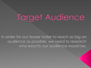 Target Audience In order for our teaser trailer to reach as big an audience as possible, we need to research who exactly our audience would be. 