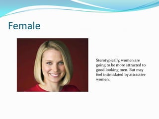 Female

         Sterotypically, women are
         going to be more attracted to
         good looking men. But may
         feel intimidated by attractive
         women.
 