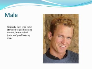Male
Similarly, men tend to be
attracted to good looking
women, but may feel
jealous of good looking
men.
 