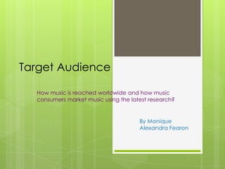 Target Audience

  How music is reached worldwide and how music
  consumers market music using the latest research?


                                      By Monique
                                      Alexandra Fearon
 
