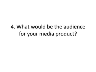 4. What would be the audience
   for your media product?
 