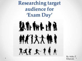 Researching target
audience for
‘Exam Day’

By Atika T
Khanom

 