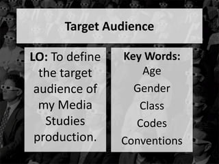 Target Audience 
LO: To define 
the target 
audience of 
my Media 
Studies 
production. 
Key Words: 
Age 
Gender 
Class 
Codes 
Conventions 
 