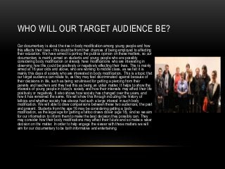 WHO WILL OUR TARGET AUDIENCE BE? 
Our documentary is about the rise in body modification among young people and how 
this ...