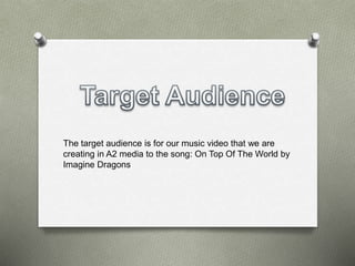 The target audience is for our music video that we are
creating in A2 media to the song: On Top Of The World by
Imagine Dragons
 