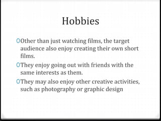 Hobbies
0Other than just watching films, the target
audience also enjoy creating their own short
films.
0They enjoy going out with friends with the
same interests as them.
0They may also enjoy other creative activities,
such as photography or graphic design
 