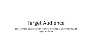 Target Audience
L/O: to make a presentation to show evidence of understanding of
target audience
 