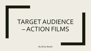 TARGET AUDIENCE
– ACTION FILMS
By Oliver Booth
 