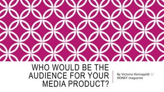 WHO WOULD BE THE
AUDIENCE FOR YOUR
MEDIA PRODUCT?
By Victoria Hornagold //
HONEY magazine
 