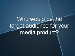Who would be the
target audience for your
media product?
 