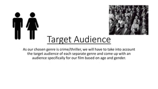 Target Audience
As our chosen genre is crime/thriller, we will have to take into account
the target audience of each separate genre and come up with an
audience specifically for our film based on age and gender.
 